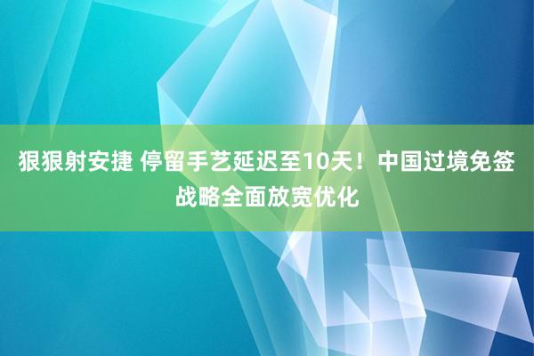 狠狠射安捷 停留手艺延迟至10天！中国过境免签战略全面放宽优化