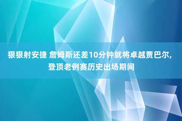 狠狠射安捷 詹姆斯还差10分钟就将卓越贾巴尔, 登顶老例赛历史出场期间