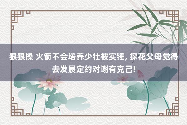 狠狠操 火箭不会培养少壮被实锤, 探花父母觉得去发展定约对谢有克己!