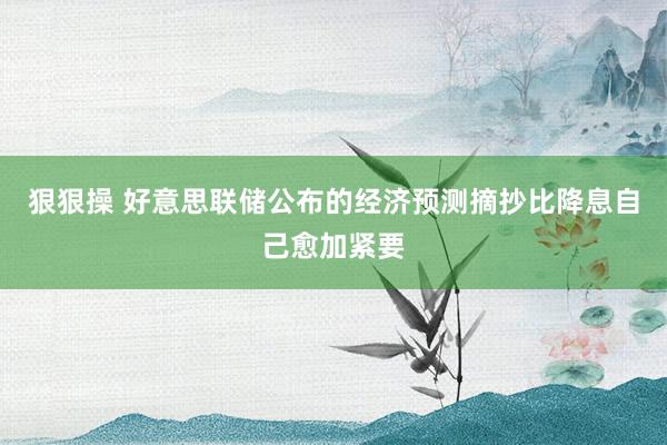 狠狠操 好意思联储公布的经济预测摘抄比降息自己愈加紧要