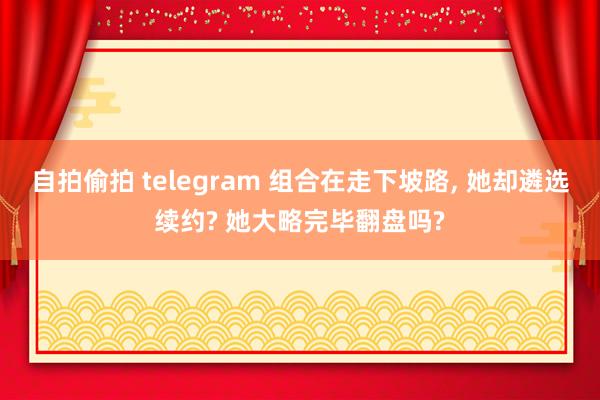 自拍偷拍 telegram 组合在走下坡路, 她却遴选续约? 她大略完毕翻盘吗?