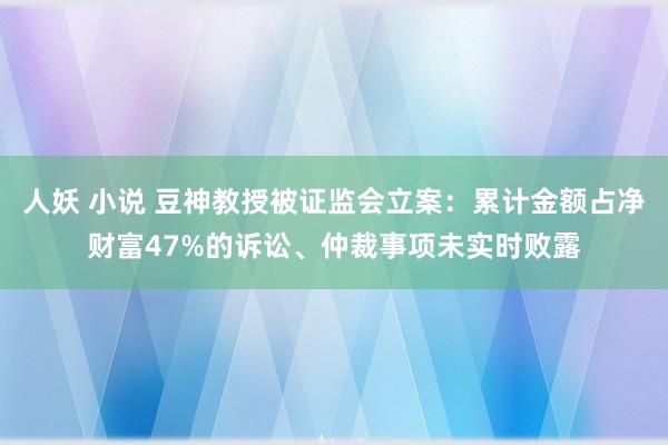 人妖 小说 豆神教授被证监会立案：累计金额占净财富47%的诉讼、仲裁事项未实时败露