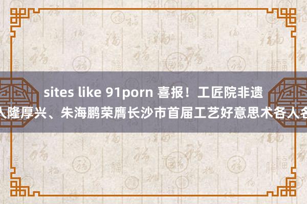 sites like 91porn 喜报！工匠院非遗各人隆厚兴、朱海鹏荣膺长沙市首届工艺好意思术各人名称