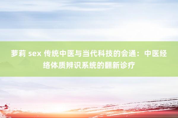 萝莉 sex 传统中医与当代科技的会通：中医经络体质辨识系统的翻新诊疗