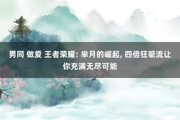 男同 做爱 王者荣耀: 芈月的崛起, 四倍狂吸流让你充满无尽可能