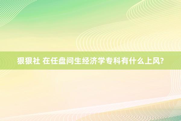 狠狠社 在任盘问生经济学专科有什么上风?