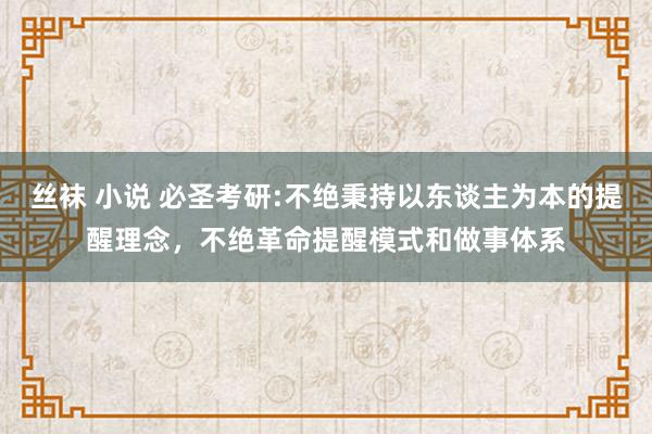 丝袜 小说 必圣考研:不绝秉持以东谈主为本的提醒理念，不绝革命提醒模式和做事体系