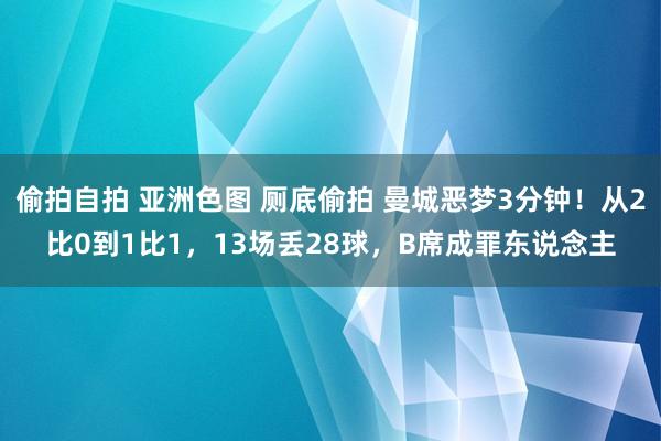 偷拍自拍 亚洲色图 厕底偷拍 曼城恶梦3分钟！从2比0到1比1，13场丢28球，B席成罪东说念主