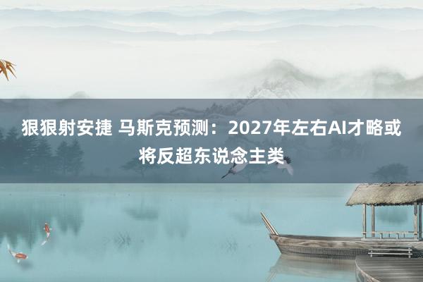 狠狠射安捷 马斯克预测：2027年左右AI才略或将反超东说念主类