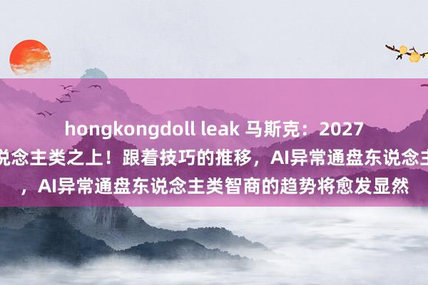 hongkongdoll leak 马斯克：2027年AI智商或将凌驾于全东说念主类之上！跟着技巧的推移，AI异常通盘东说念主类智商的趋势将愈发显然