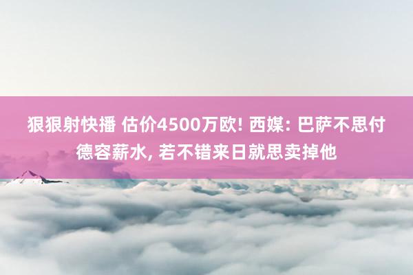 狠狠射快播 估价4500万欧! 西媒: 巴萨不思付德容薪水, 若不错来日就思卖掉他