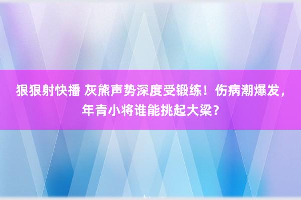 狠狠射快播 灰熊声势深度受锻练！伤病潮爆发，年青小将谁能挑起大梁？