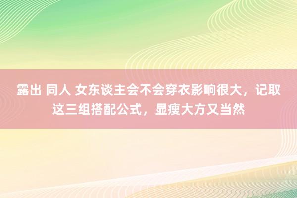 露出 同人 女东谈主会不会穿衣影响很大，记取这三组搭配公式，显瘦大方又当然