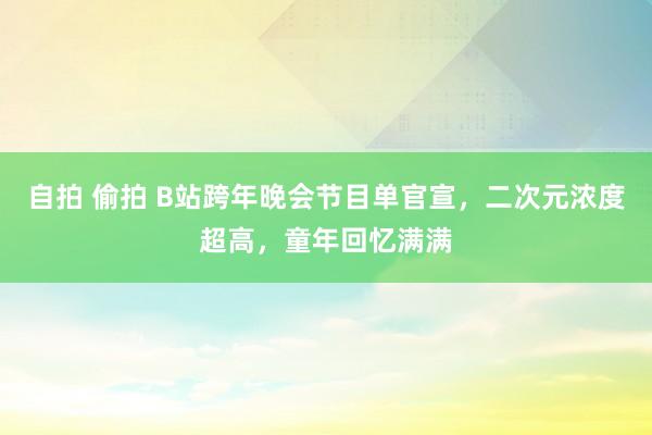 自拍 偷拍 B站跨年晚会节目单官宣，二次元浓度超高，童年回忆满满