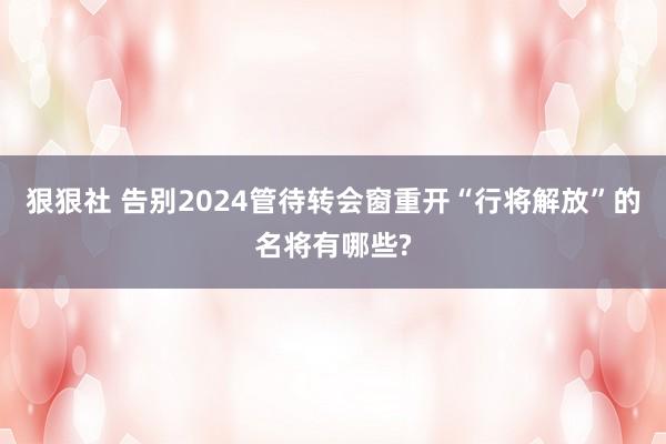 狠狠社 告别2024管待转会窗重开“行将解放”的名将有哪些?