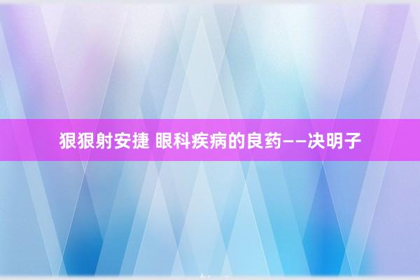 狠狠射安捷 眼科疾病的良药——决明子