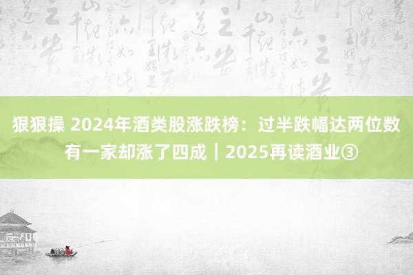 狠狠操 2024年酒类股涨跌榜：过半跌幅达两位数  有一家却涨了四成｜2025再读酒业③