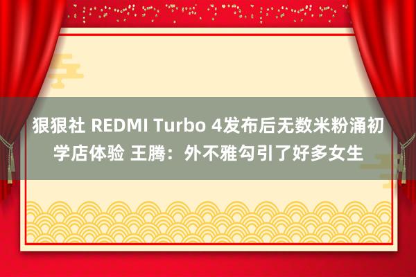 狠狠社 REDMI Turbo 4发布后无数米粉涌初学店体验 王腾：外不雅勾引了好多女生