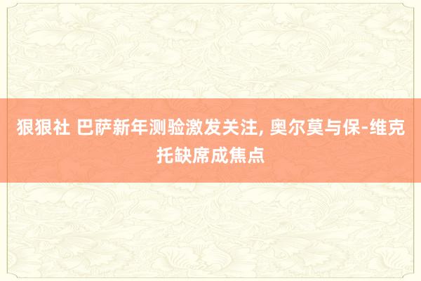 狠狠社 巴萨新年测验激发关注, 奥尔莫与保-维克托缺席成焦点