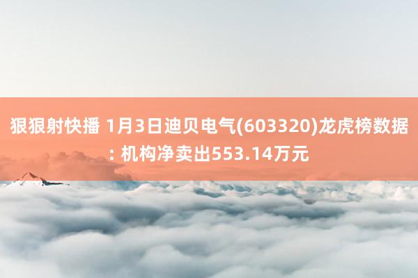 狠狠射快播 1月3日迪贝电气(603320)龙虎榜数据: 机构净卖出553.14万元