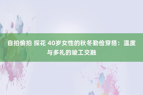 自拍偷拍 探花 40岁女性的秋冬勤俭穿搭：温度与多礼的竣工交融