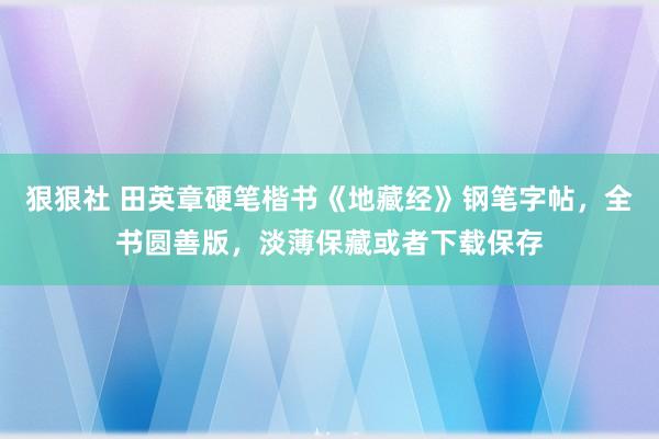 狠狠社 田英章硬笔楷书《地藏经》钢笔字帖，全书圆善版，淡薄保藏或者下载保存