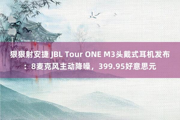 狠狠射安捷 JBL Tour ONE M3头戴式耳机发布：8麦克风主动降噪，399.95好意思元