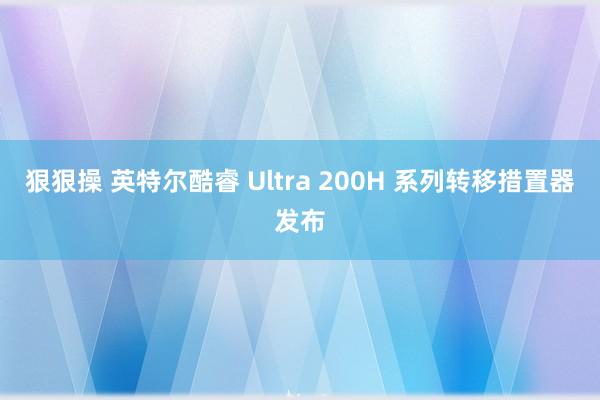 狠狠操 英特尔酷睿 Ultra 200H 系列转移措置器发布