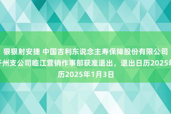 狠狠射安捷 中国吉利东说念主寿保障股份有限公司重庆市开州支公司临江营销作事部获准退出，退出日历2025年1月3日