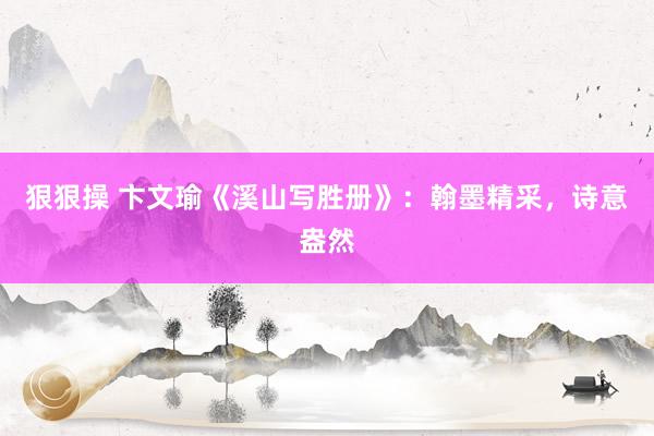 狠狠操 卞文瑜《溪山写胜册》：翰墨精采，诗意盎然