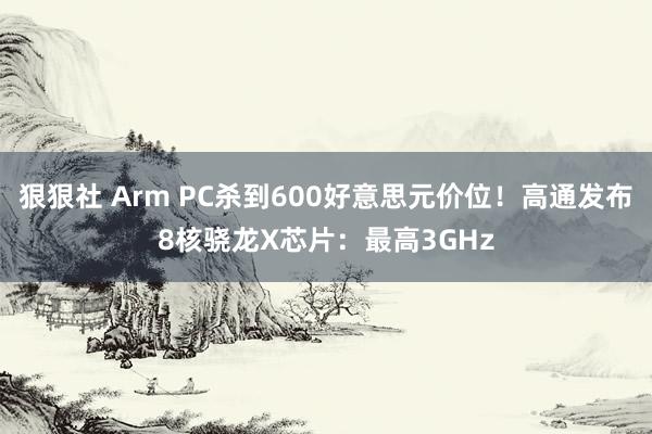 狠狠社 Arm PC杀到600好意思元价位！高通发布8核骁龙X芯片：最高3GHz