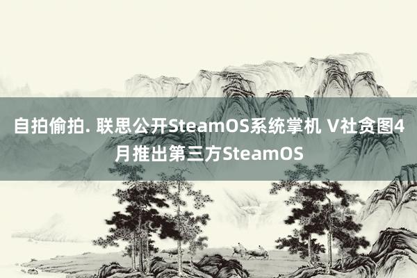 自拍偷拍. 联思公开SteamOS系统掌机 V社贪图4月推出第三方SteamOS