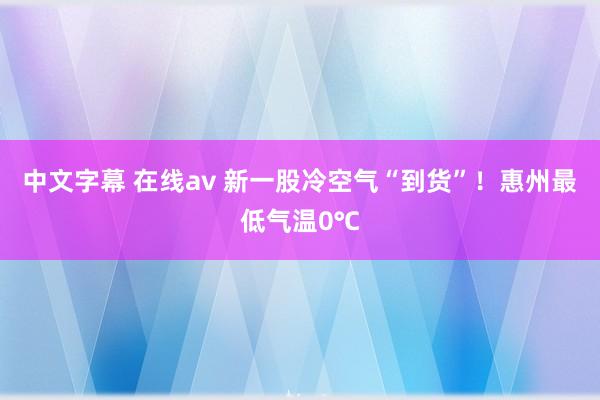 中文字幕 在线av 新一股冷空气“到货”！惠州最低气温0℃