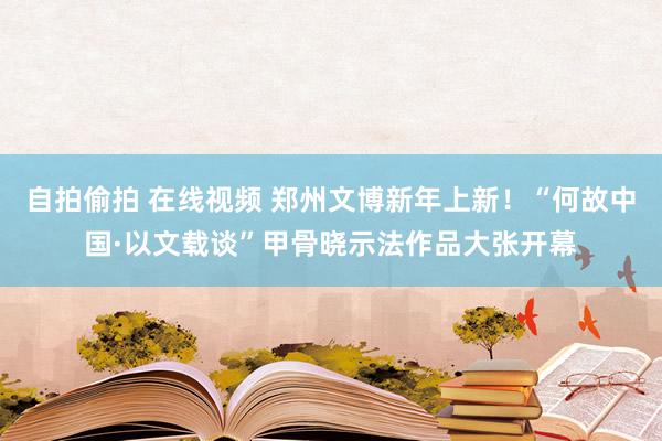 自拍偷拍 在线视频 郑州文博新年上新！“何故中国·以文载谈”甲骨晓示法作品大张开幕