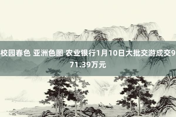 校园春色 亚洲色图 农业银行1月10日大批交游成交971.39万元