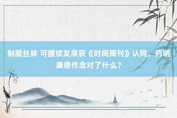 制服丝袜 可握续发展获《时间周刊》认同，药明康德作念对了什么？