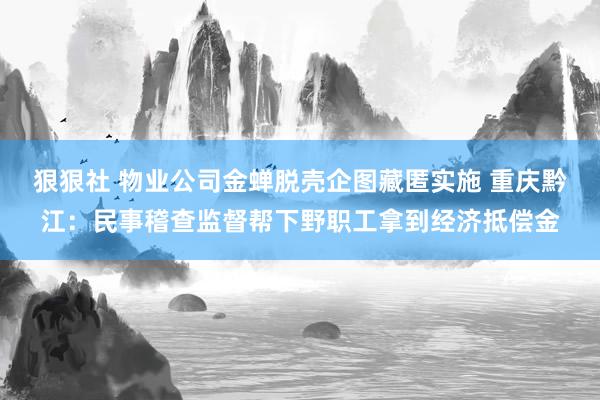 狠狠社 物业公司金蝉脱壳企图藏匿实施 重庆黔江：民事稽查监督帮下野职工拿到经济抵偿金