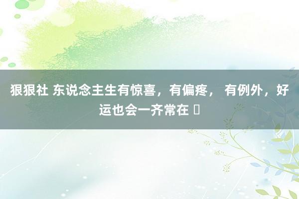 狠狠社 东说念主生有惊喜，有偏疼， 有例外，好运也会一齐常在 ​