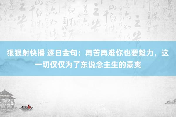 狠狠射快播 逐日金句：再苦再难你也要毅力，这一切仅仅为了东说念主生的豪爽