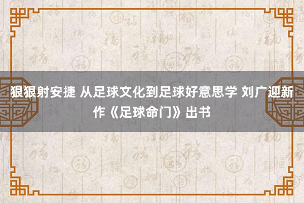 狠狠射安捷 从足球文化到足球好意思学 刘广迎新作《足球命门》出书