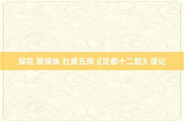 探花 眼镜妹 杜甫五排《定都十二韵》读记