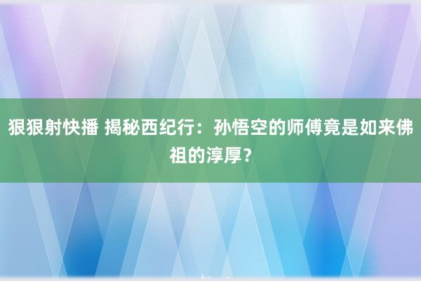 狠狠射快播 揭秘西纪行：孙悟空的师傅竟是如来佛祖的淳厚？