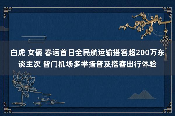 白虎 女優 春运首日全民航运输搭客超200万东谈主次 皆门机场多举措普及搭客出行体验