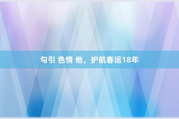 勾引 色情 他，护航春运18年