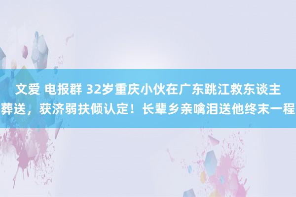 文爱 电报群 32岁重庆小伙在广东跳江救东谈主葬送，获济弱扶倾认定！长辈乡亲噙泪送他终末一程