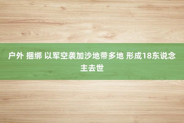 户外 捆绑 以军空袭加沙地带多地 形成18东说念主去世