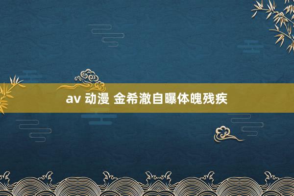 av 动漫 金希澈自曝体魄残疾