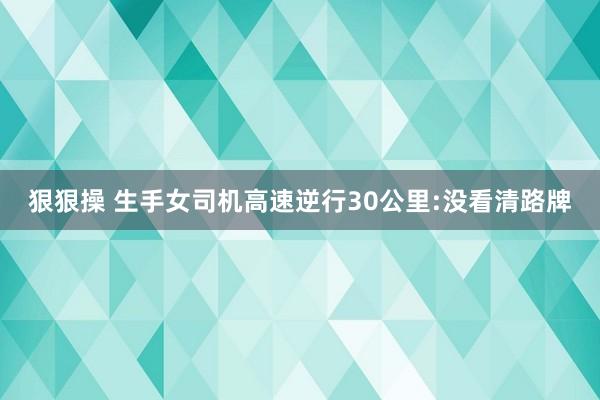 狠狠操 生手女司机高速逆行30公里:没看清路牌