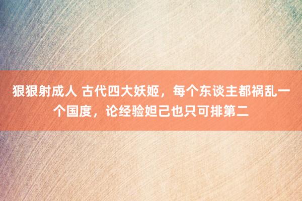 狠狠射成人 古代四大妖姬，每个东谈主都祸乱一个国度，论经验妲己也只可排第二