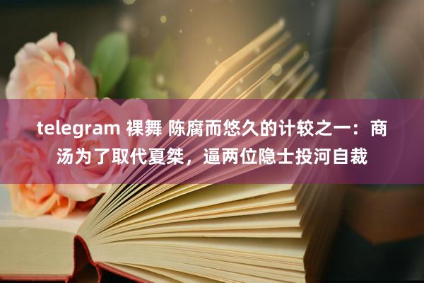 telegram 裸舞 陈腐而悠久的计较之一：商汤为了取代夏桀，逼两位隐士投河自裁